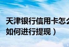 天津银行信用卡怎么查账单（天津银行信用卡如何进行提现）