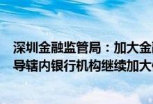 深圳金融监管局：加大金融支持实体经济和科技创新力度引导辖内银行机构继续加大信贷投放力度