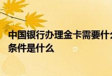 中国银行办理金卡需要什么条件 我想知道中国银行金卡办理条件是什么