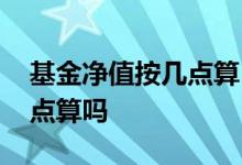 基金净值按几点算 基金净值几点卖就按照几点算吗