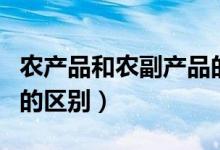 农产品和农副产品的区别（农产品和农副产品的区别）