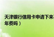 天津银行信用卡申请下来不激活（天津银行信用卡没激活有年费吗）