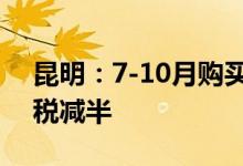 昆明：7-10月购买144平方米以下首套房契税减半