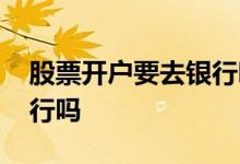 股票开户要去银行吗 股票开户可以直接去银行吗