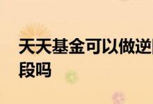 天天基金可以做逆回购吗 天天基金可以做波段吗