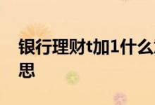 银行理财t加1什么意思 银行理财t加1什么意思