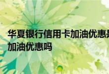 华夏银行信用卡加油优惠是真的吗 想问问华夏银行信用卡有加油优惠吗
