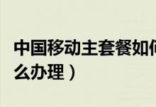 中国移动主套餐如何取消（移动取消主套餐怎么办理）