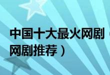 中国十大最火网剧（好看的网络剧高人气爆火网剧推荐）