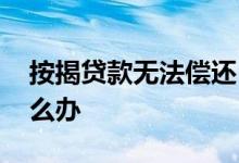 按揭贷款无法偿还 银行按揭无法偿还时该怎么办