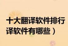 十大翻译软件排行（翻译软件哪个好用实时翻译软件有哪些）