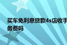 买车免利息贷款4s店收手续费吗 4s店免息贷款还收金融服务费吗