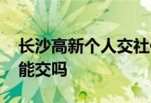 长沙高新个人交社保一个月多少钱 五险自己能交吗 
