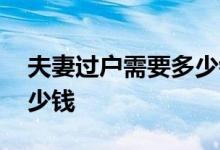 夫妻过户需要多少钱 夫妻房产过户费用是多少钱
