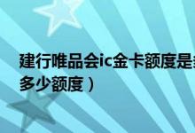 建行唯品会ic金卡额度是多少（建行唯品会ic金卡信用卡是多少额度）