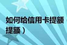 如何给信用卡提额（湖州银行信用卡如何进行提额）