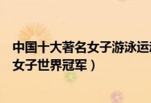 中国十大著名女子游泳运动员（国内女子游泳名将中国游泳女子世界冠军）