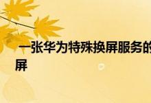  一张华为特殊换屏服务的图片 告诉你如何以最低的价格换屏 