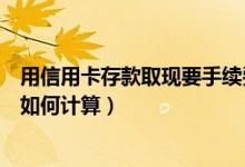 用信用卡存款取现要手续费吗（湖州银行信用卡取现手续费如何计算）