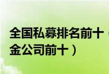 全国私募排名前十（中国私募公司排名私募基金公司前十）