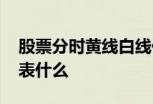 股票分时黄线白线代表什么 股票分时黄线代表什么