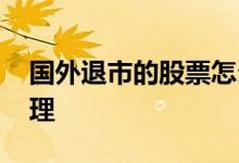 国外退市的股票怎么处理 退市的股票怎么处理