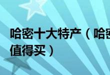 哈密十大特产（哈密有什么特产哈密什么特产值得买）