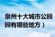 泉州十大城市公园（泉州哪个公园好玩泉州公园有哪些地方）