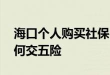 海口个人购买社保费用是多少钱 海口个人如何交五险 