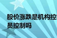 股价涨跌是机构控制的吗 股价涨跌是工作人员控制吗