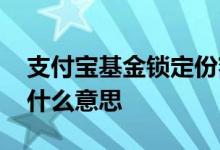 支付宝基金锁定份额怎么卖出 基金锁定份额什么意思