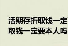 活期存折取钱一定要本人吗有密码 活期存折取钱一定要本人吗