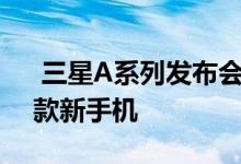  三星A系列发布会消息汇总或一口气发布三款新手机 
