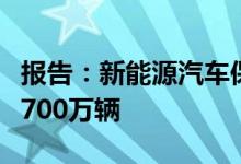 报告：新能源汽车保有量到2025年预计达到7700万辆