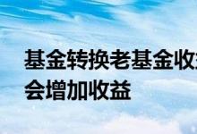 基金转换老基金收益怎么算 基金转换为什么会增加收益