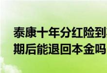 泰康十年分红险到期能退回本金吗 分红险到期后能退回本金吗