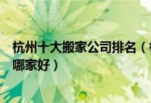 杭州十大搬家公司排名（杭州搬家公司前十名杭州搬家公司哪家好）