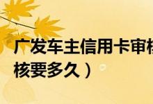 广发车主信用卡审核需要几天（广发信用卡审核要多久）