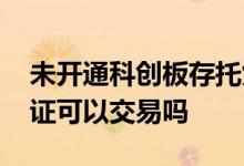 未开通科创板存托凭证 不开通科创板存托凭证可以交易吗