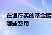 在银行买的基金赎回费用多少 银行买基金有哪些费用