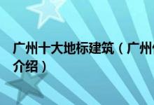 广州十大地标建筑（广州代表性建筑有哪些广州标志性建筑介绍）