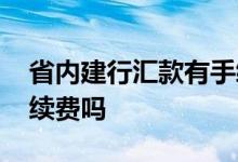 省内建行汇款有手续费吗 建行省内汇款有手续费吗