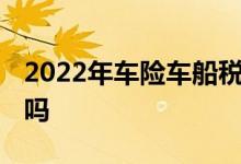 2022年车险车船税是必要交吗 有必要交车险吗
