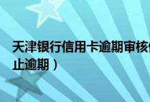 天津银行信用卡逾期审核停卡资料（天津银行信用卡如何防止逾期）