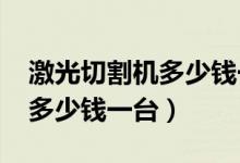 激光切割机多少钱一台1500瓦（激光切割机多少钱一台）