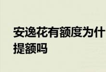 安逸花有额度为什么提不出来 安逸花还了会提额吗