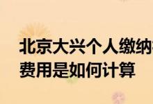 北京大兴个人缴纳社保要多少钱一个月 社保费用是如何计算 