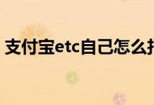 支付宝etc自己怎么扣费 支付宝ETC怎么扣费