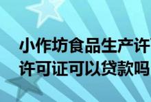 小作坊食品生产许可证可以贷款吗 食品生产许可证可以贷款吗