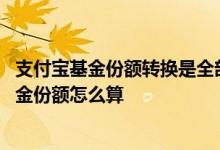 支付宝基金份额转换是全部都转吗 支付宝里基金转换别的基金份额怎么算